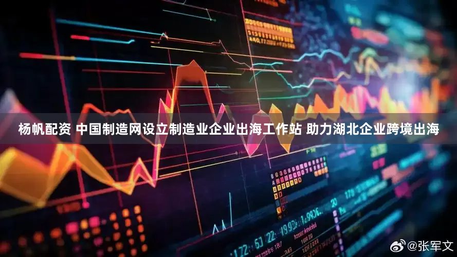杨帆配资 中国制造网设立制造业企业出海工作站 助力湖北企业跨境出海