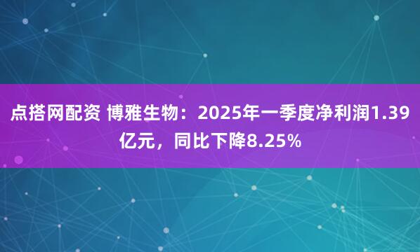 点搭网配资 博雅生物：2025年一季度净利润1.39亿元，同比下降8.25%