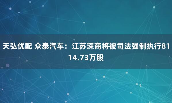 天弘优配 众泰汽车：江苏深商将被司法强制执行8114.73万股