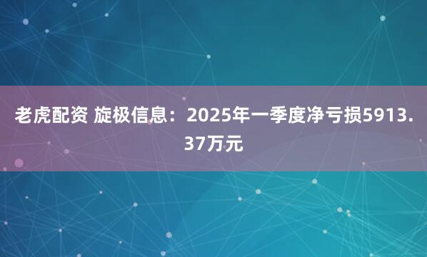 老虎配资 旋极信息：2025年一季度净亏损5913.37万元