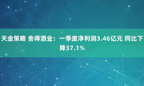 天金策略 舍得酒业：一季度净利润3.46亿元 同比下降37.1%
