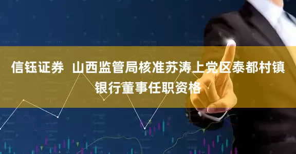 信钰证券  山西监管局核准苏涛上党区泰都村镇银行董事任职资格