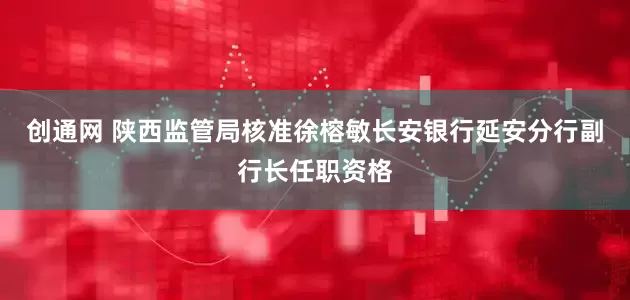 创通网 陕西监管局核准徐榕敏长安银行延安分行副行长任职资格