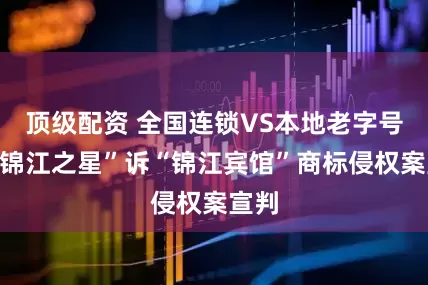 顶级配资 全国连锁VS本地老字号，“锦江之星”诉“锦江宾馆”商标侵权案宣判