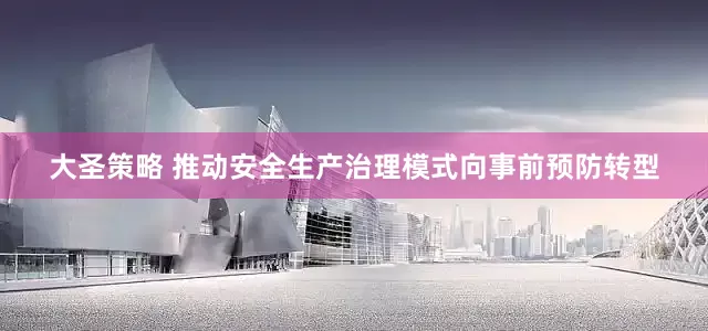 大圣策略 推动安全生产治理模式向事前预防转型