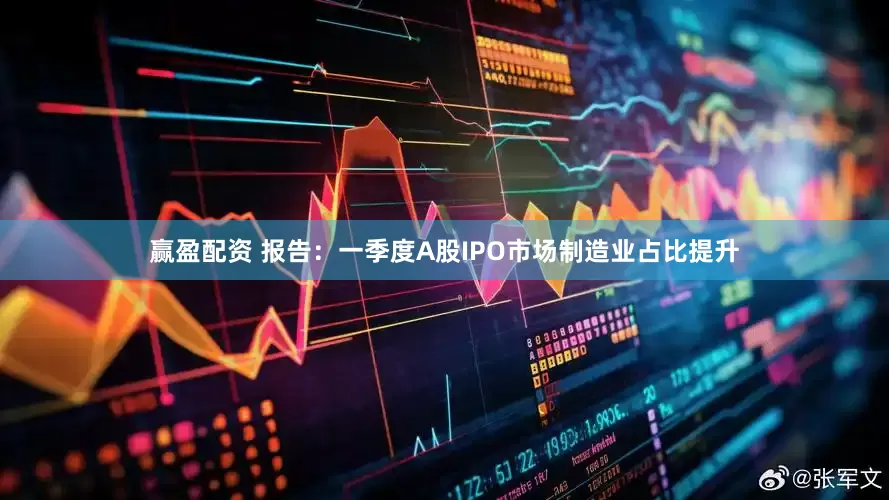 赢盈配资 报告：一季度A股IPO市场制造业占比提升