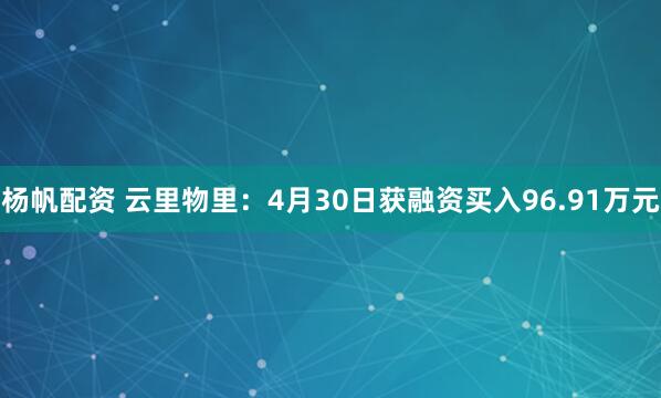 杨帆配资 云里物里：4月30日获融资买入96.91万元
