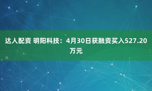 达人配资 明阳科技：4月30日获融资买入527.20万元