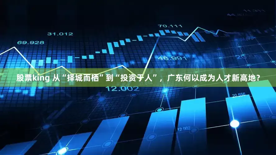 股票king 从“择城而栖”到“投资于人”，广东何以成为人才新高地？