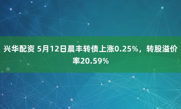 兴华配资 5月12日晨丰转债上涨0.25%，转股溢价率20.59%
