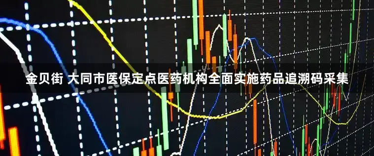 金贝街 大同市医保定点医药机构全面实施药品追溯码采集