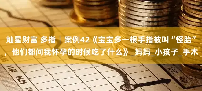 灿星财富 多指│案例42《宝宝多一根手指被叫“怪胎”，他们都问我怀孕的时候吃了什么》_妈妈_小孩子_手术