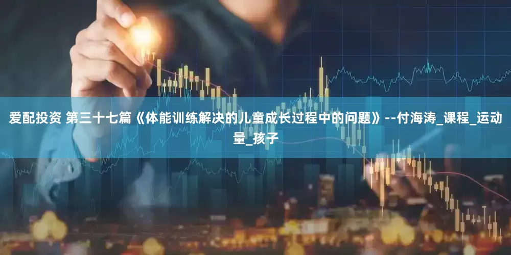 爱配投资 第三十七篇《体能训练解决的儿童成长过程中的问题》--付海涛_课程_运动量_孩子