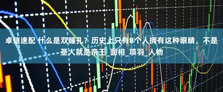 卓信速配 什么是双瞳孔？历史上只有8个人拥有这种眼睛，不是圣人就是帝王_面相_项羽_人物