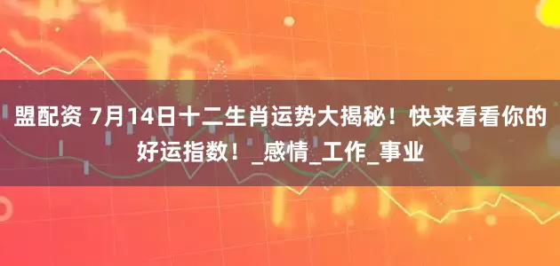 盟配资 7月14日十二生肖运势大揭秘！快来看看你的好运指数！_感情_工作_事业