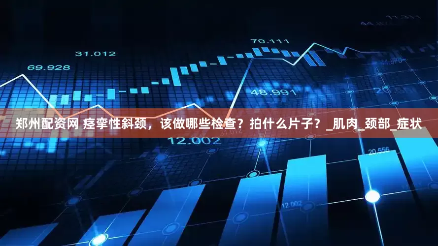 郑州配资网 痉挛性斜颈，该做哪些检查？拍什么片子？_肌肉_颈部_症状