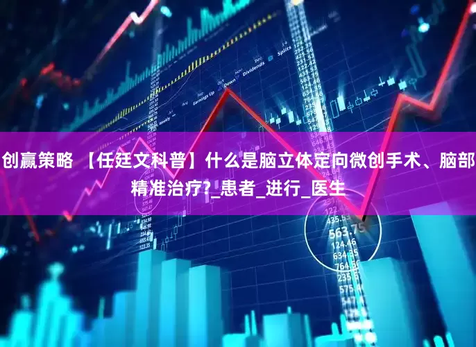 创赢策略 【任廷文科普】什么是脑立体定向微创手术、脑部精准治疗?_患者_进行_医生