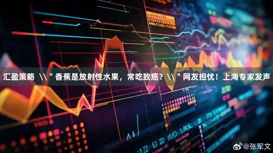 汇盈策略  \＂香蕉是放射性水果，常吃致癌？\＂网友担忧！上海专家发声