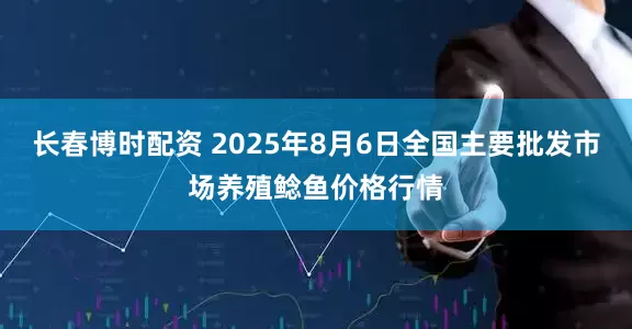长春博时配资 2025年8月6日全国主要批发市场养殖鲶鱼价格行情