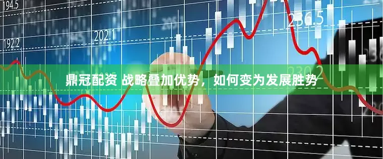 鼎冠配资 战略叠加优势，如何变为发展胜势