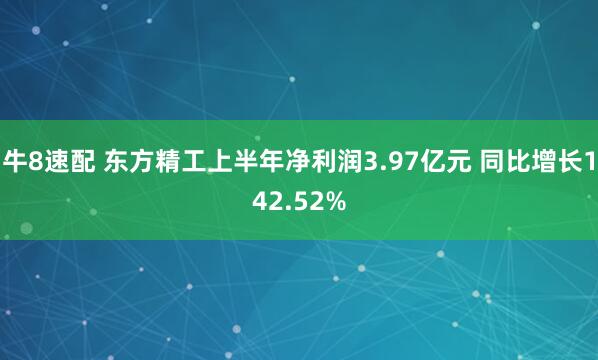 牛8速配 东方精工上半年净利润3.97亿元 同比增长142.52%