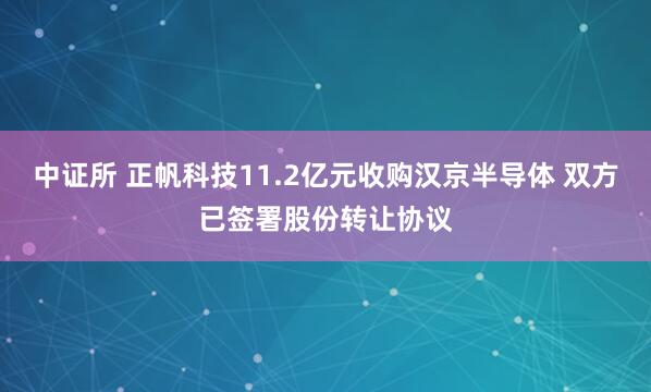 中证所 正帆科技11.2亿元收购汉京半导体 双方已签署股份转让协议