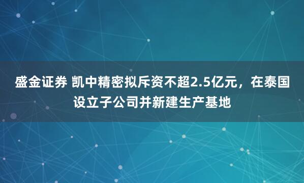 盛金证券 凯中精密拟斥资不超2.5亿元，在泰国设立子公司并新建生产基地