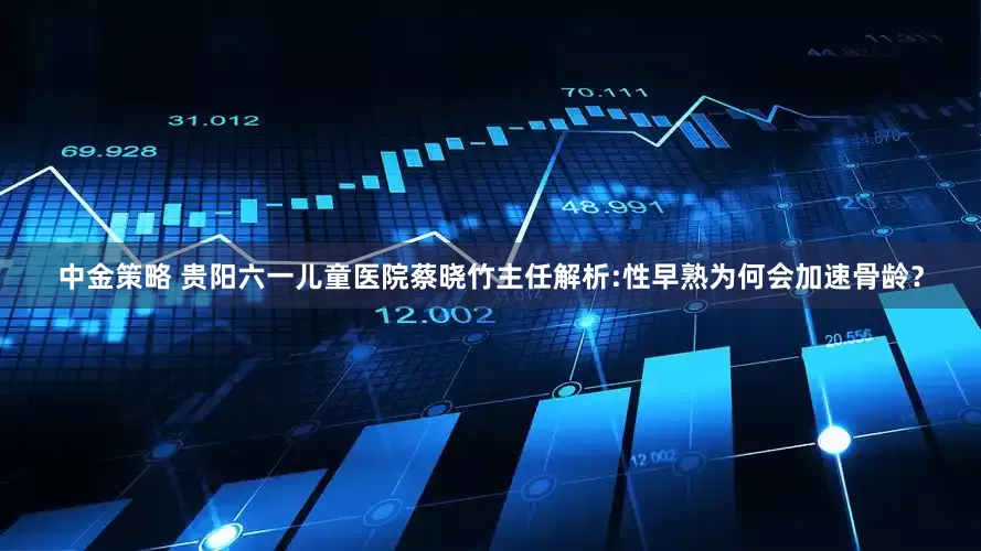 中金策略 贵阳六一儿童医院蔡晓竹主任解析:性早熟为何会加速骨龄？