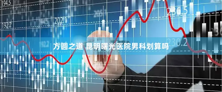 方圆之道 昆明曙光医院男科划算吗