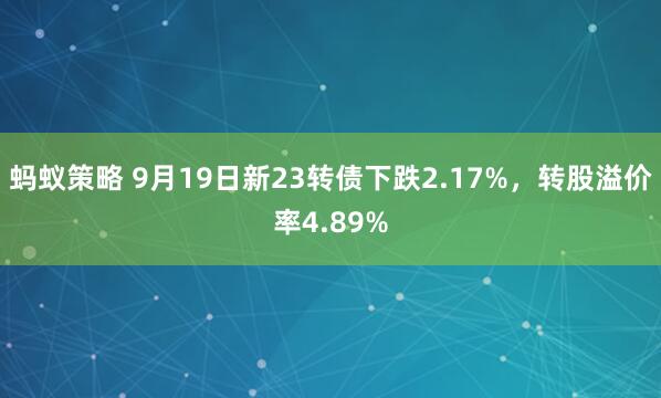 蚂蚁策略 9月19日新23转债下跌2.17%，转股溢价率4.89%