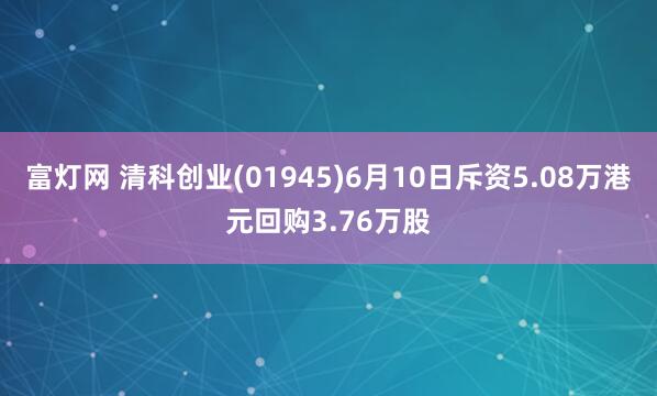 富灯网 清科创业(01945)6月10日斥资5.08万港元回购3.76万股