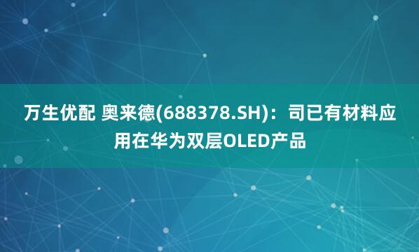万生优配 奥来德(688378.SH)：司已有材料应用在华为双层OLED产品