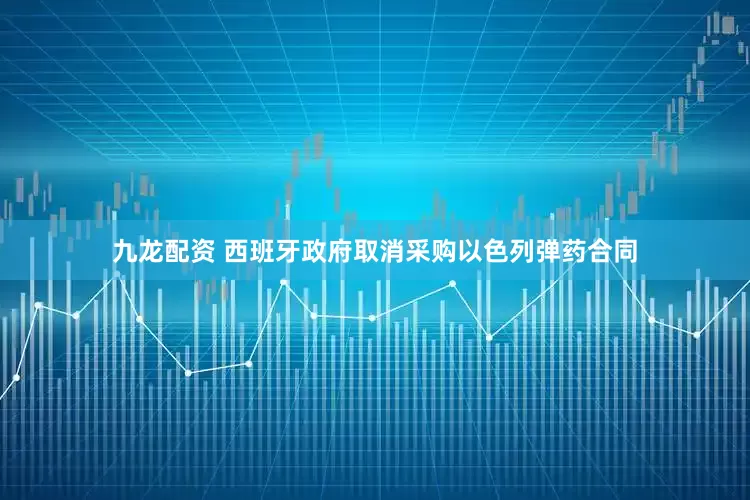 九龙配资 西班牙政府取消采购以色列弹药合同