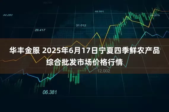 华丰金服 2025年6月17日宁夏四季鲜农产品综合批发市场价格行情