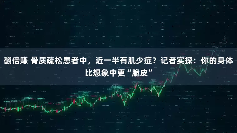 翻倍赚 骨质疏松患者中，近一半有肌少症？记者实探：你的身体比想象中更“脆皮”