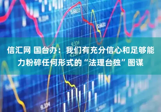 信汇网 国台办：我们有充分信心和足够能力粉碎任何形式的“法理台独”图谋