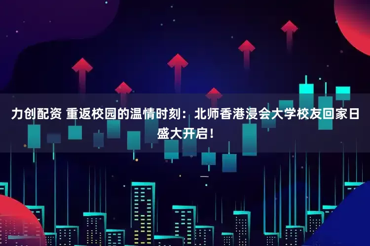 力创配资 重返校园的温情时刻：北师香港浸会大学校友回家日盛大开启！