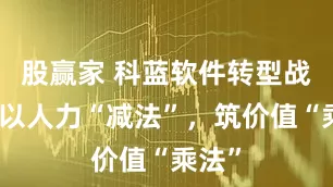 股赢家 科蓝软件转型战略：以人力“减法”，筑价值“乘法”