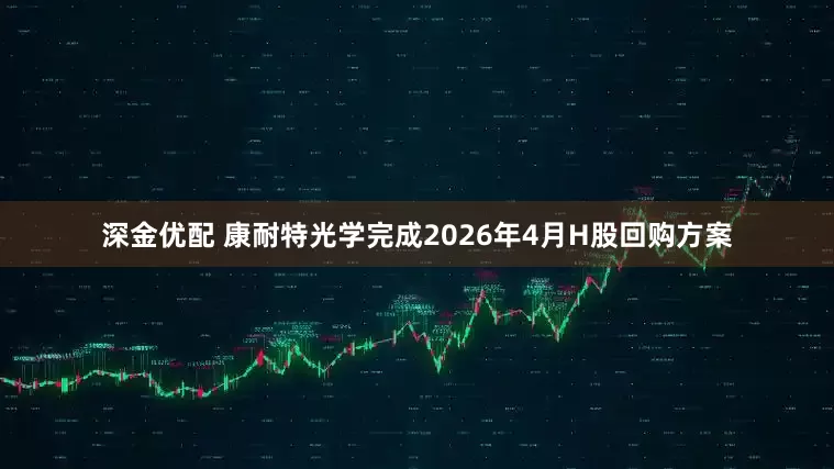 深金优配 康耐特光学完成2026年4月H股回购方案