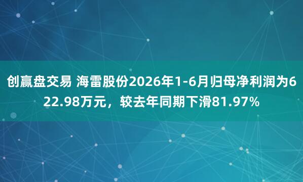 创赢盘交易 海雷股份2026年1-6月归母净利润为622.98万元，较去年同期下滑81.97%