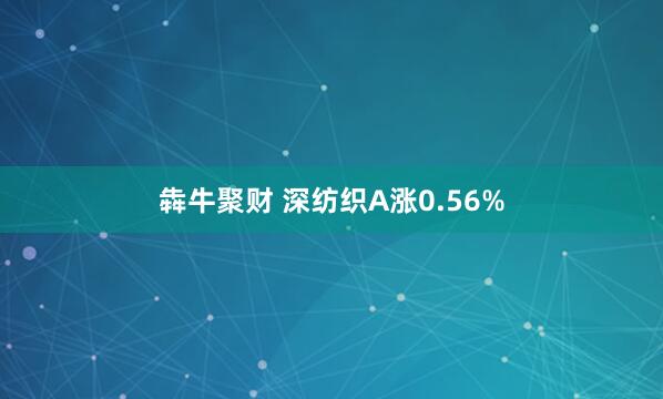 犇牛聚财 深纺织A涨0.56%