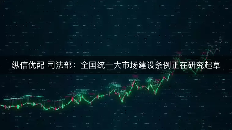 纵信优配 司法部：全国统一大市场建设条例正在研究起草